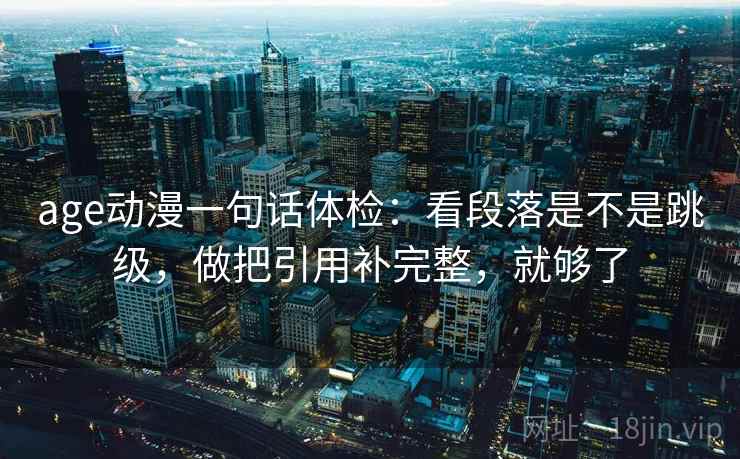 age动漫一句话体检:看段落是不是跳级,做把引用补完整,就够了 age动漫一句话体检:看段落是不是跳级,做把引用补完整,就够了
