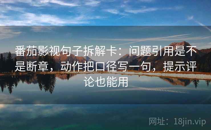 番茄影视句子拆解卡:问题引用是不是断章,动作把口径写一句,提示评论也能用 番茄影视句子拆解卡:问题引用是不是断章,动作把口径写一句,提示评论也能用