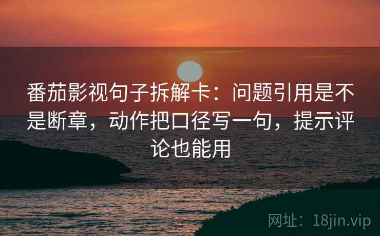 番茄影视句子拆解卡:问题引用是不是断章,动作把口径写一句,提示评论也能用 番茄影视句子拆解卡:问题引用是不是断章,动作把口径写一句,提示评论也能用