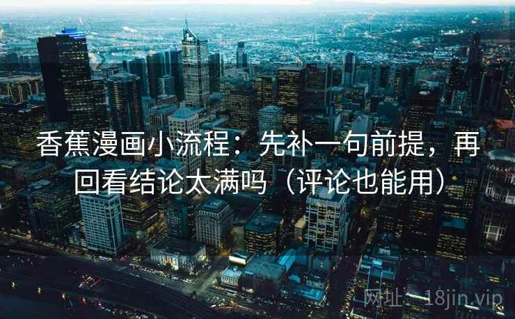 香蕉漫画小流程：先补一句前提，再回看结论太满吗（评论也能用）
