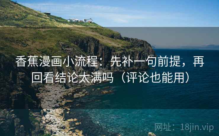 香蕉漫画小流程：先补一句前提，再回看结论太满吗（评论也能用）