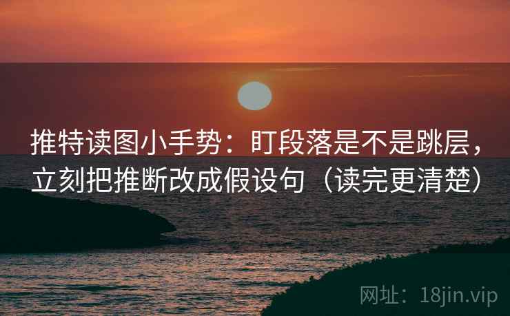 推特读图小手势:盯段落是不是跳层,立刻把推断改成假设句(读完更清楚) 推特读图小手势:盯段落是不是跳层,立刻把推断改成假设句(读完更清楚)