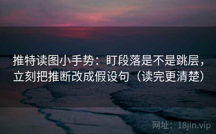 推特读图小手势:盯段落是不是跳层,立刻把推断改成假设句(读完更清楚) 推特读图小手势:盯段落是不是跳层,立刻把推断改成假设句(读完更清楚)