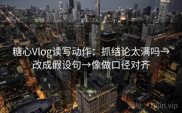 糖心Vlog读写动作:抓结论太满吗→改成假设句→像做口径对齐 糖心Vlog读写动作:抓结论太满吗→改成假设句→像做口径对齐