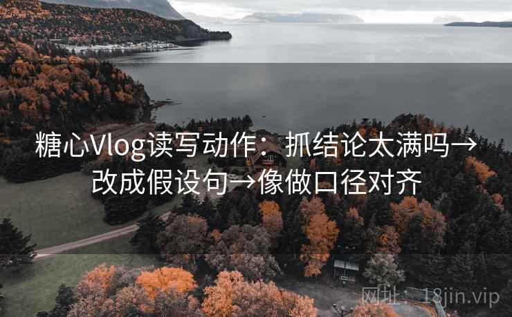 糖心Vlog读写动作:抓结论太满吗→改成假设句→像做口径对齐 糖心Vlog读写动作:抓结论太满吗→改成假设句→像做口径对齐