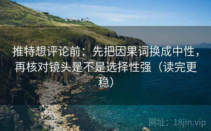 推特想评论前:先把因果词换成中性,再核对镜头是不是选择性强(读完更稳) 推特想评论前:先把因果词换成中性,再核对镜头是不是选择性强(读完更稳)