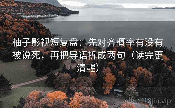 柚子影视短复盘：先对齐概率有没有被说死，再把导语拆成两句（读完更清醒）