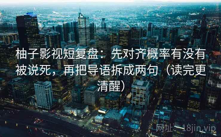 柚子影视短复盘：先对齐概率有没有被说死，再把导语拆成两句（读完更清醒）