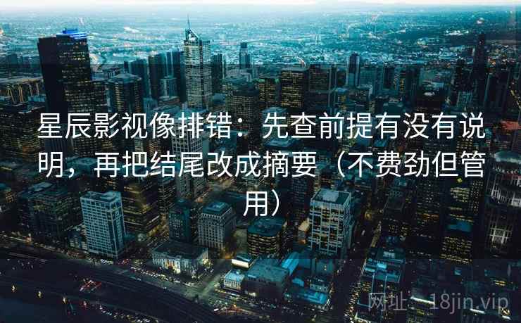 星辰影视像排错:先查前提有没有说明,再把结尾改成摘要(不费劲但管用) 星辰影视像排错:先查前提有没有说明,再把结尾改成摘要(不费劲但管用)