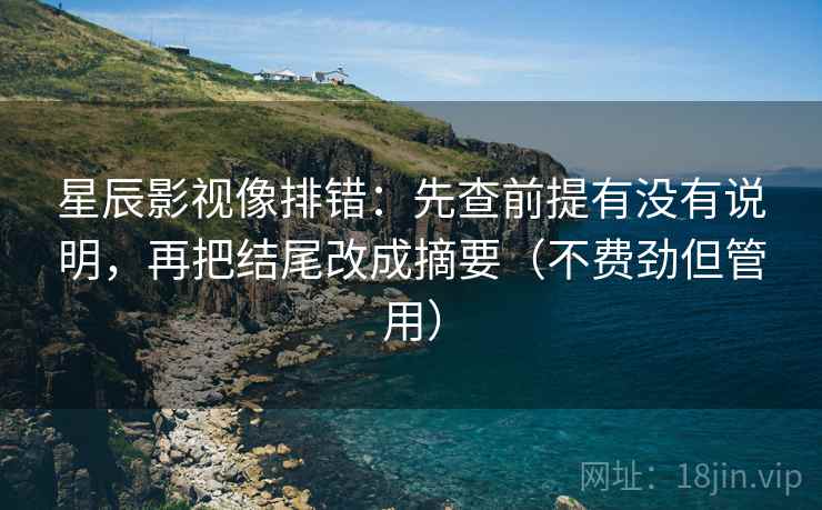 星辰影视像排错:先查前提有没有说明,再把结尾改成摘要(不费劲但管用) 星辰影视像排错:先查前提有没有说明,再把结尾改成摘要(不费劲但管用)