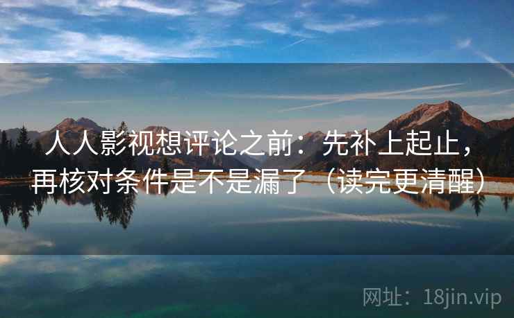 人人影视想评论之前:先补上起止,再核对条件是不是漏了(读完更清醒) 人人影视想评论之前:先补上起止,再核对条件是不是漏了(读完更清醒)