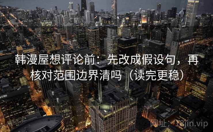 韩漫屋想评论前:先改成假设句,再核对范围边界清吗(读完更稳) 韩漫屋想评论前:先改成假设句,再核对范围边界清吗(读完更稳)