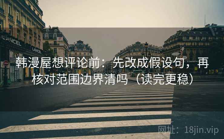 韩漫屋想评论前:先改成假设句,再核对范围边界清吗(读完更稳) 韩漫屋想评论前:先改成假设句,再核对范围边界清吗(读完更稳)
