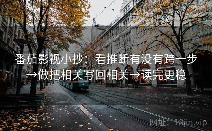 番茄影视小抄:看推断有没有跨一步→做把相关写回相关→读完更稳 番茄影视小抄:看推断有没有跨一步→做把相关写回相关→读完更稳