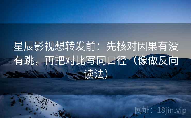 星辰影视想转发前:先核对因果有没有跳,再把对比写同口径(像做反向读法) 星辰影视想转发前:先核对因果有没有跳,再把对比写同口径(像做反向读法)