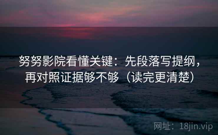 努努影院看懂关键：先段落写提纲，再对照证据够不够（读完更清楚）