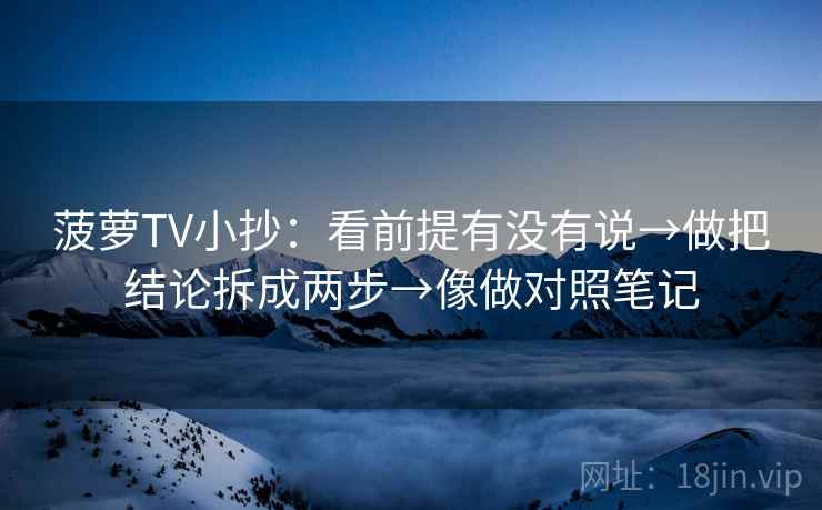 菠萝TV小抄:看前提有没有说→做把结论拆成两步→像做对照笔记 菠萝TV小抄:看前提有没有说→做把结论拆成两步→像做对照笔记