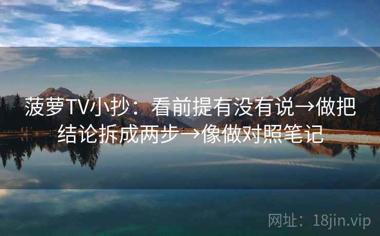 菠萝TV小抄:看前提有没有说→做把结论拆成两步→像做对照笔记 菠萝TV小抄:看前提有没有说→做把结论拆成两步→像做对照笔记