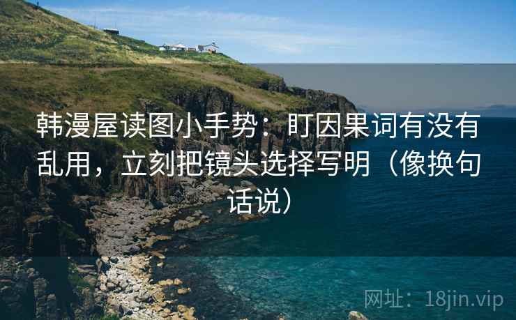 韩漫屋读图小手势:盯因果词有没有乱用,立刻把镜头选择写明(像换句话说) 韩漫屋读图小手势:盯因果词有没有乱用,立刻把镜头选择写明(像换句话说)