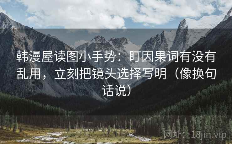 韩漫屋读图小手势:盯因果词有没有乱用,立刻把镜头选择写明(像换句话说) 韩漫屋读图小手势:盯因果词有没有乱用,立刻把镜头选择写明(像换句话说)