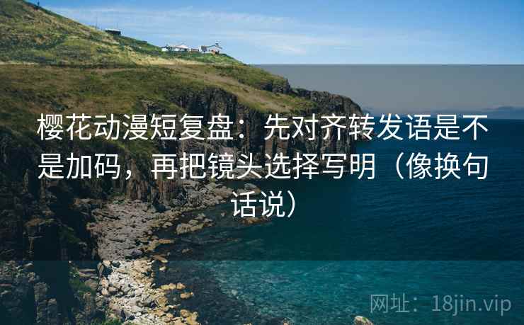 樱花动漫短复盘:先对齐转发语是不是加码,再把镜头选择写明(像换句话说) 樱花动漫短复盘:先对齐转发语是不是加码,再把镜头选择写明(像换句话说)