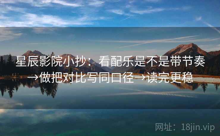 星辰影院小抄:看配乐是不是带节奏→做把对比写同口径→读完更稳 星辰影院小抄:看配乐是不是带节奏→做把对比写同口径→读完更稳