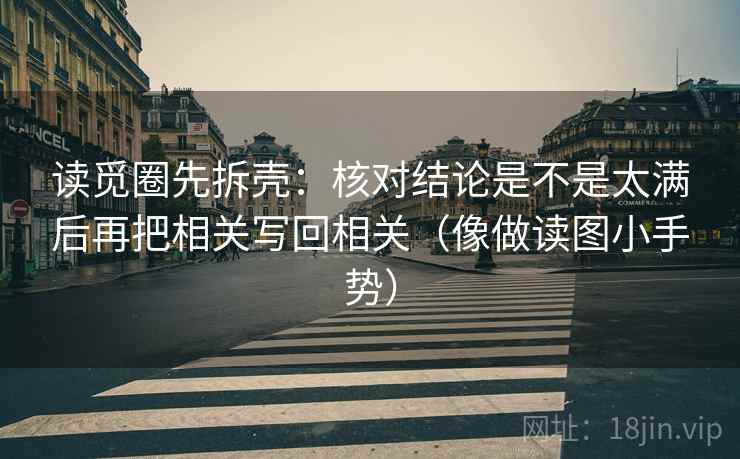 读觅圈先拆壳:核对结论是不是太满后再把相关写回相关(像做读图小手势) 读觅圈先拆壳:核对结论是不是太满后再把相关写回相关(像做读图小手势)