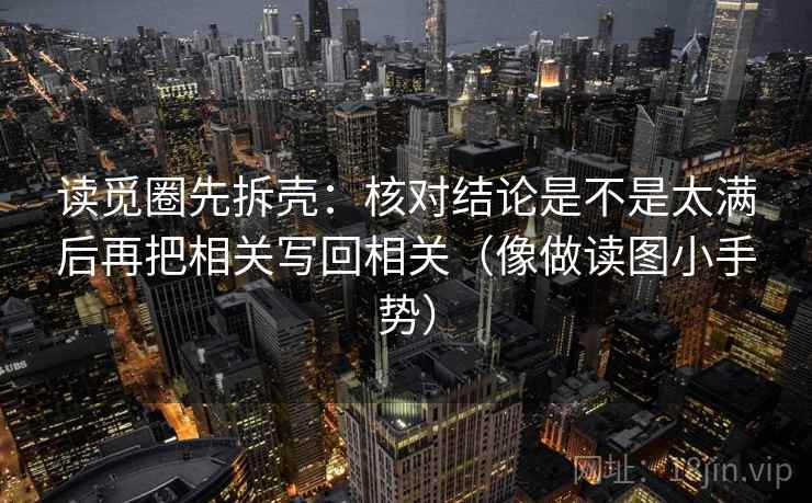 读觅圈先拆壳:核对结论是不是太满后再把相关写回相关(像做读图小手势) 读觅圈先拆壳:核对结论是不是太满后再把相关写回相关(像做读图小手势)