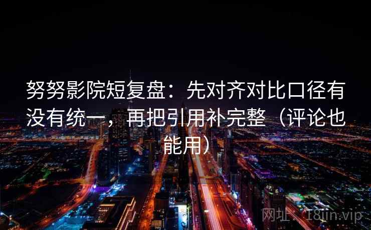 努努影院短复盘:先对齐对比口径有没有统一,再把引用补完整(评论也能用) 努努影院短复盘:先对齐对比口径有没有统一,再把引用补完整(评论也能用)