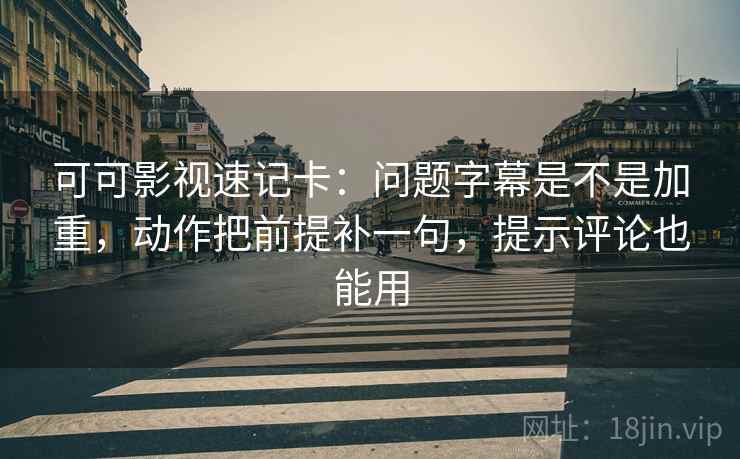 可可影视速记卡:问题字幕是不是加重,动作把前提补一句,提示评论也能用 可可影视速记卡:问题字幕是不是加重,动作把前提补一句,提示评论也能用