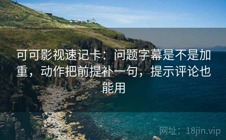 可可影视速记卡:问题字幕是不是加重,动作把前提补一句,提示评论也能用 可可影视速记卡:问题字幕是不是加重,动作把前提补一句,提示评论也能用
