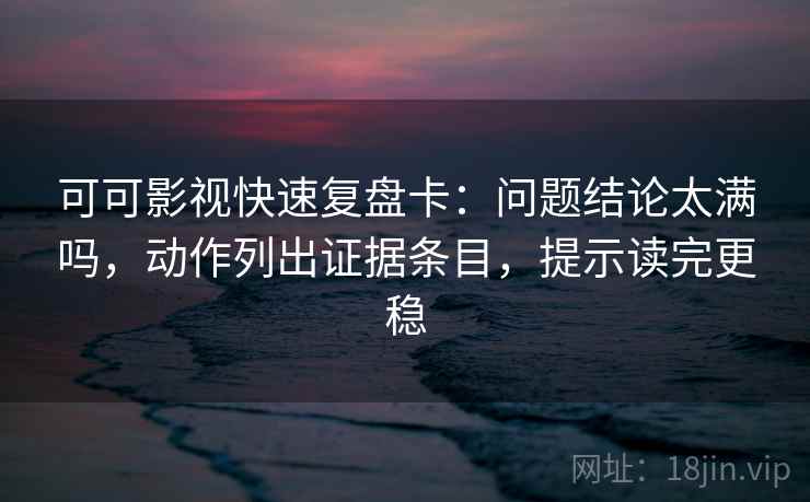 可可影视快速复盘卡:问题结论太满吗,动作列出证据条目,提示读完更稳 可可影视快速复盘卡:问题结论太满吗,动作列出证据条目,提示读完更稳