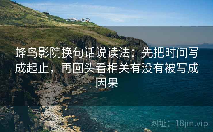 蜂鸟影院换句话说读法：先把时间写成起止，再回头看相关有没有被写成因果