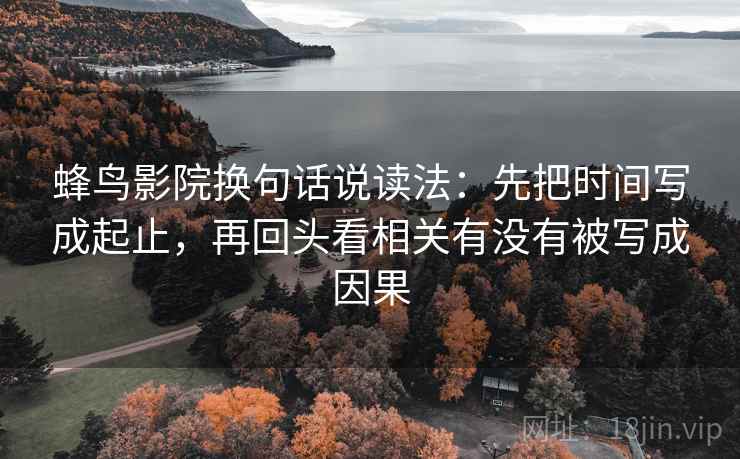 蜂鸟影院换句话说读法：先把时间写成起止，再回头看相关有没有被写成因果