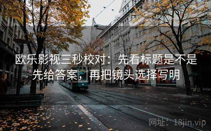 欧乐影视三秒校对:先看标题是不是先给答案,再把镜头选择写明 欧乐影视三秒校对:先看标题是不是先给答案,再把镜头选择写明