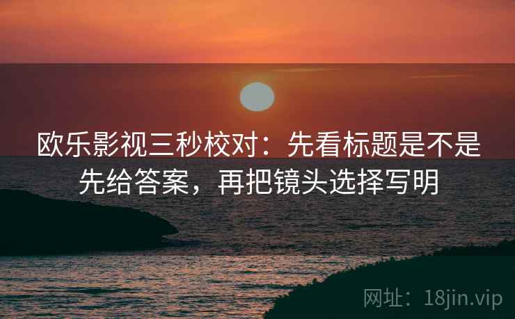 欧乐影视三秒校对:先看标题是不是先给答案,再把镜头选择写明 欧乐影视三秒校对:先看标题是不是先给答案,再把镜头选择写明