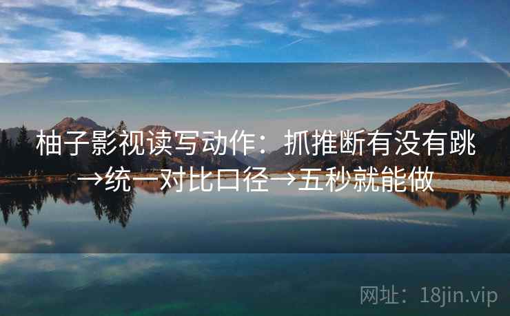 柚子影视读写动作:抓推断有没有跳→统一对比口径→五秒就能做 柚子影视读写动作:抓推断有没有跳→统一对比口径→五秒就能做