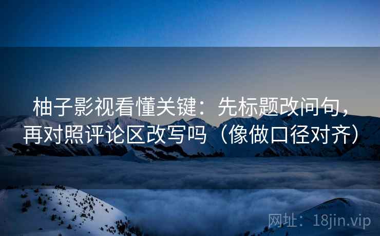 柚子影视看懂关键:先标题改问句,再对照评论区改写吗(像做口径对齐) 柚子影视看懂关键:先标题改问句,再对照评论区改写吗(像做口径对齐)