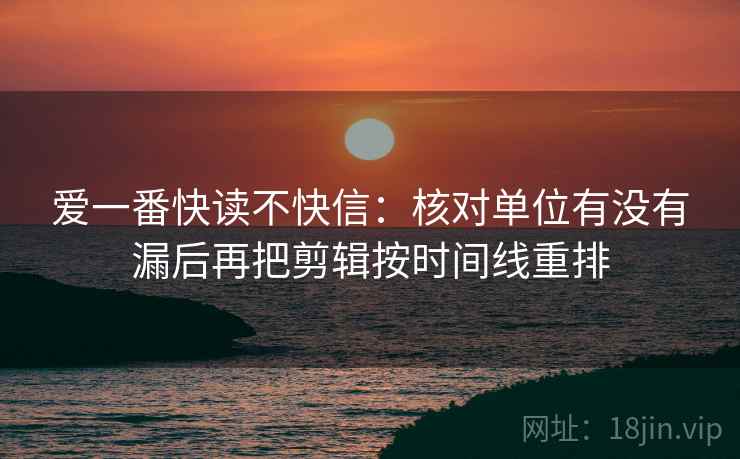 爱一番快读不快信:核对单位有没有漏后再把剪辑按时间线重排 爱一番快读不快信:核对单位有没有漏后再把剪辑按时间线重排