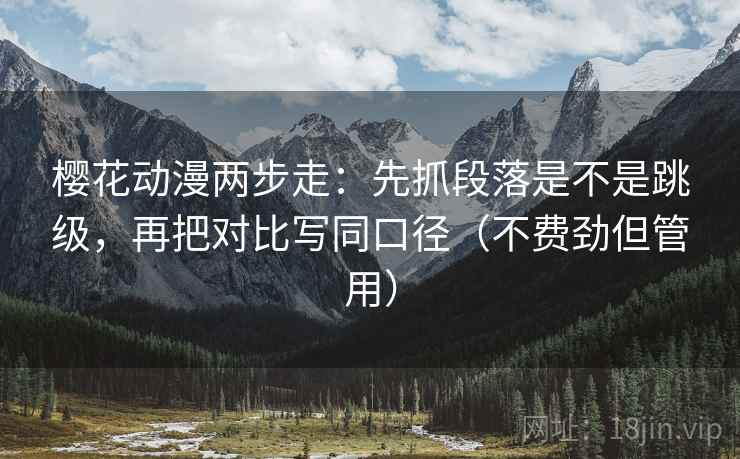 樱花动漫两步走:先抓段落是不是跳级,再把对比写同口径(不费劲但管用) 樱花动漫两步走:先抓段落是不是跳级,再把对比写同口径(不费劲但管用)