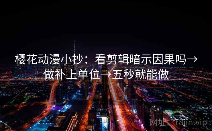 樱花动漫小抄:看剪辑暗示因果吗→做补上单位→五秒就能做 樱花动漫小抄:看剪辑暗示因果吗→做补上单位→五秒就能做