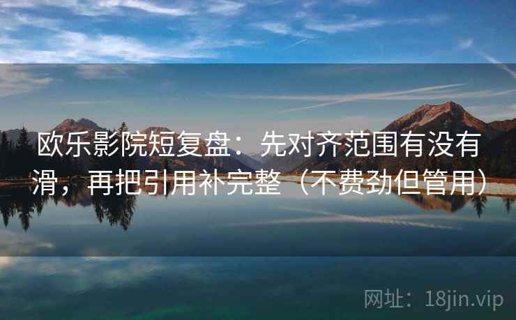 欧乐影院短复盘：先对齐范围有没有滑，再把引用补完整（不费劲但管用）