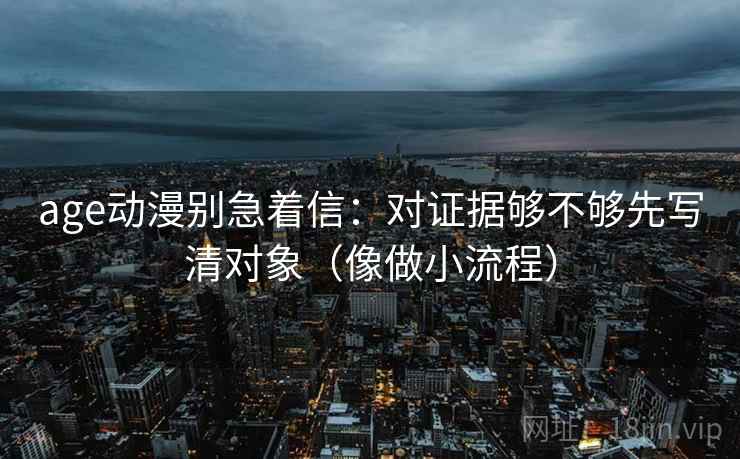 age动漫别急着信:对证据够不够先写清对象(像做小流程) age动漫别急着信:对证据够不够先写清对象(像做小流程)