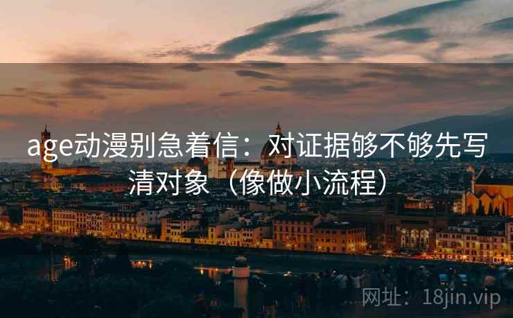 age动漫别急着信:对证据够不够先写清对象(像做小流程) age动漫别急着信:对证据够不够先写清对象(像做小流程)