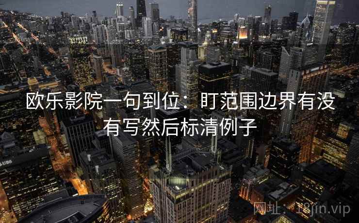 欧乐影院一句到位：盯范围边界有没有写然后标清例子