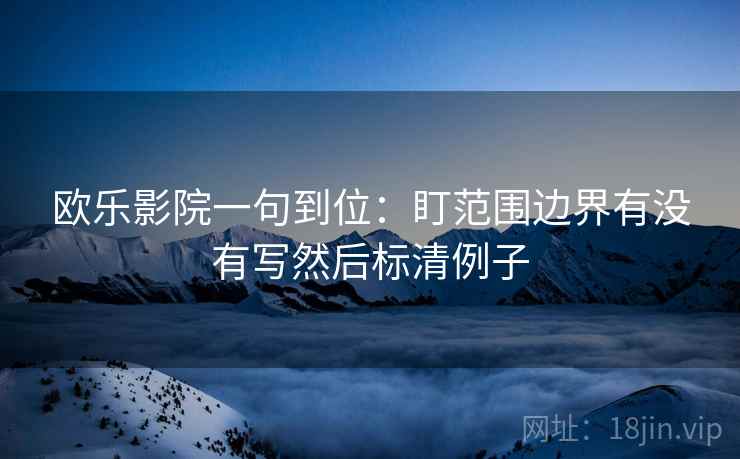 欧乐影院一句到位：盯范围边界有没有写然后标清例子