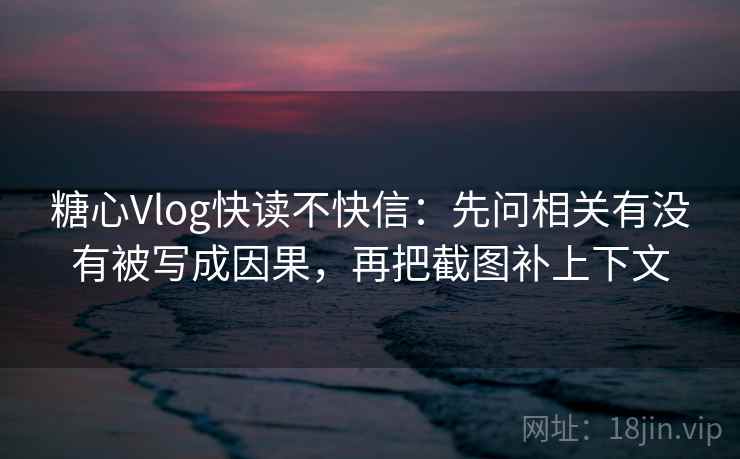 糖心Vlog快读不快信:先问相关有没有被写成因果,再把截图补上下文 糖心Vlog快读不快信:先问相关有没有被写成因果,再把截图补上下文