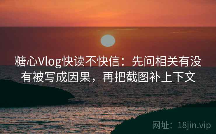 糖心Vlog快读不快信:先问相关有没有被写成因果,再把截图补上下文 糖心Vlog快读不快信:先问相关有没有被写成因果,再把截图补上下文