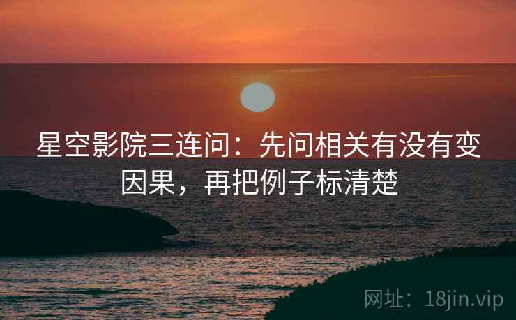 星空影院三连问:先问相关有没有变因果,再把例子标清楚 星空影院三连问:先问相关有没有变因果,再把例子标清楚