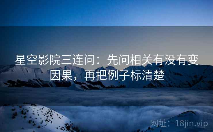 星空影院三连问:先问相关有没有变因果,再把例子标清楚 星空影院三连问:先问相关有没有变因果,再把例子标清楚